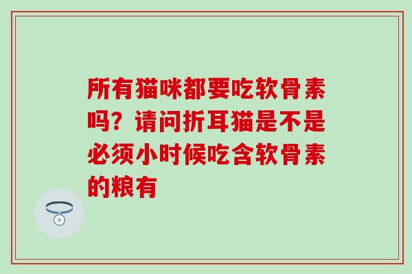 所有猫咪都要吃软骨素吗?请问折耳猫是不是必须小时候吃含软骨素的粮有-第1张图片-氨糖科普网 所有猫咪都要吃软骨素吗?请问折耳猫是不是必须小时候吃含软骨素的粮有-第1张图片-氨糖科普网