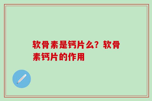 软骨素是钙片么?软骨素钙片的作用-第1张图片-氨糖科普网 软骨素是钙片么?软骨素钙片的作用-第1张图片-氨糖科普网
