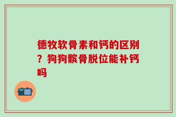 德牧软骨素和钙的区别?狗狗髌骨脱位能补钙吗-第1张图片-氨糖科普网 德牧软骨素和钙的区别?狗狗髌骨脱位能补钙吗-第1张图片-氨糖科普网