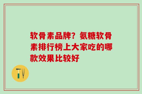 软骨素品牌?氨糖软骨素排行榜上大家吃的哪款效果比较好-第1张图片-氨糖科普网 软骨素品牌?氨糖软骨素排行榜上大家吃的哪款效果比较好-第1张图片-氨糖科普网