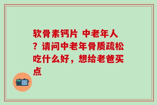 软骨素钙片 中老年人？请问中老年骨质疏松吃什么好，想给老爸买点-第1张图片-氨糖科普网