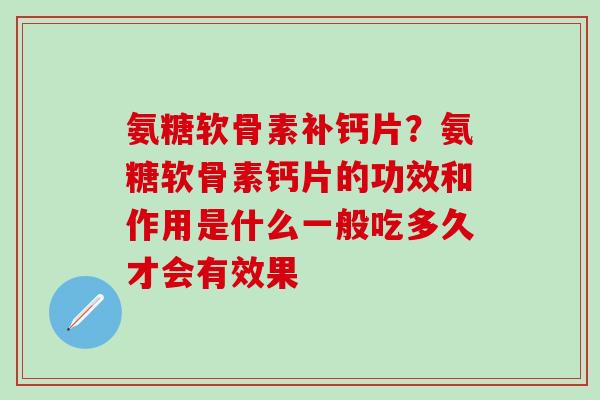 氨糖软骨素补钙片？氨糖软骨素钙片的功效和作用是什么一般吃多久才会有效果-第1张图片-氨糖科普网