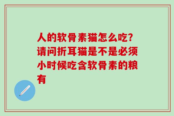 人的软骨素猫怎么吃？请问折耳猫是不是必须小时候吃含软骨素的粮有-第1张图片-氨糖科普网