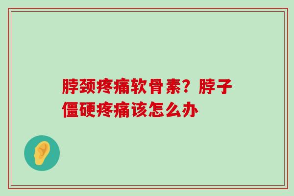 脖颈疼痛软骨素?脖子僵硬疼痛该怎么办-第1张图片-氨糖科普网 脖颈疼痛软骨素?脖子僵硬疼痛该怎么办-第1张图片-氨糖科普网