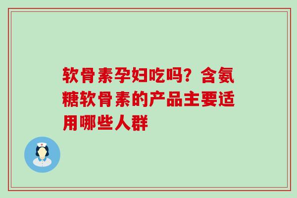 软骨素孕妇吃吗?含氨糖软骨素的产品主要适用哪些人群-第1张图片-氨糖科普网 软骨素孕妇吃吗?含氨糖软骨素的产品主要适用哪些人群-第1张图片-氨糖科普网