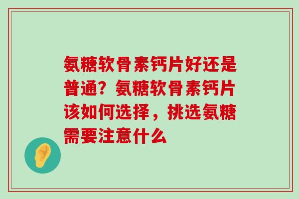 氨糖软骨素钙片好还是普通?氨糖软骨素钙片该如何选择,挑选氨糖需要注意什么-第1张图片-氨糖科普网 氨糖软骨素钙片好还是普通?氨糖软骨素钙片该如何选择,挑选氨糖需要注意什么-第1张图片-氨糖科普网