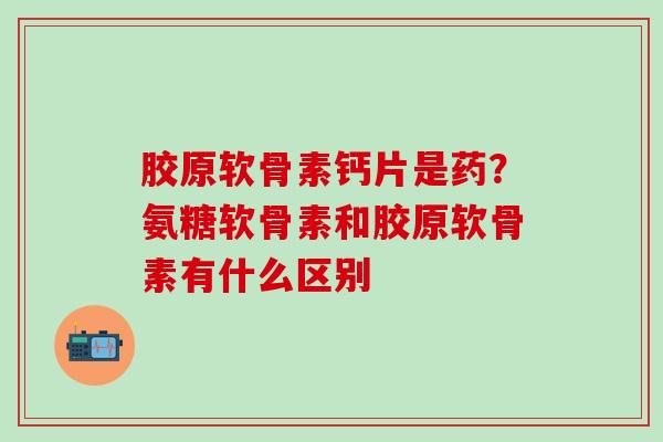 胶原软骨素钙片是药?氨糖软骨素和胶原软骨素有什么区别-第1张图片-氨糖科普网 胶原软骨素钙片是药?氨糖软骨素和胶原软骨素有什么区别-第1张图片-氨糖科普网