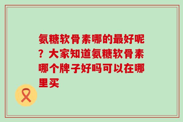 氨糖软骨素哪的最好呢？大家知道氨糖软骨素哪个牌子好吗可以在哪里买-第1张图片-氨糖科普网