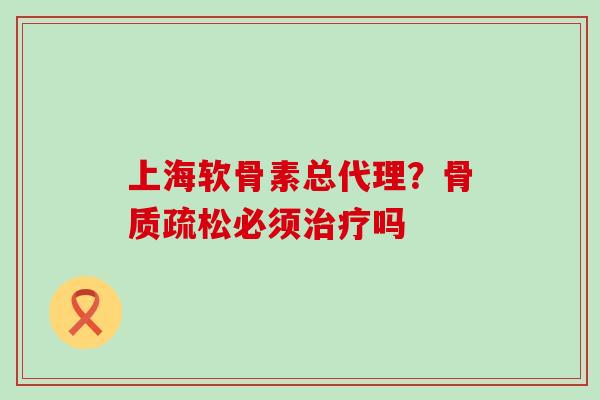 上海软骨素总代理?骨质疏松必须治疗吗-第1张图片-氨糖科普网 上海软骨素总代理?骨质疏松必须治疗吗-第1张图片-氨糖科普网