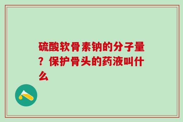 硫酸软骨素钠的分子量?保护骨头的药液叫什么-第1张图片-氨糖科普网 硫酸软骨素钠的分子量?保护骨头的药液叫什么-第1张图片-氨糖科普网