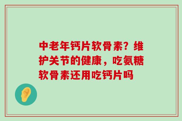 中老年钙片软骨素?维护关节的健康,吃氨糖软骨素还用吃钙片吗-第1张图片-氨糖科普网 中老年钙片软骨素?维护关节的健康,吃氨糖软骨素还用吃钙片吗-第1张图片-氨糖科普网