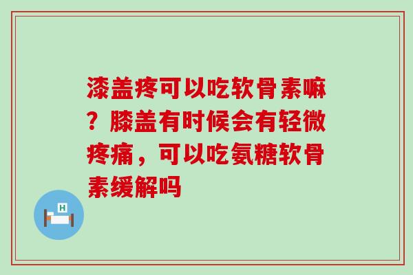 漆盖疼可以吃软骨素嘛?膝盖有时候会有轻微疼痛,可以吃氨糖软骨素缓解吗-第1张图片-氨糖科普网 漆盖疼可以吃软骨素嘛?膝盖有时候会有轻微疼痛,可以吃氨糖软骨素缓解吗-第1张图片-氨糖科普网