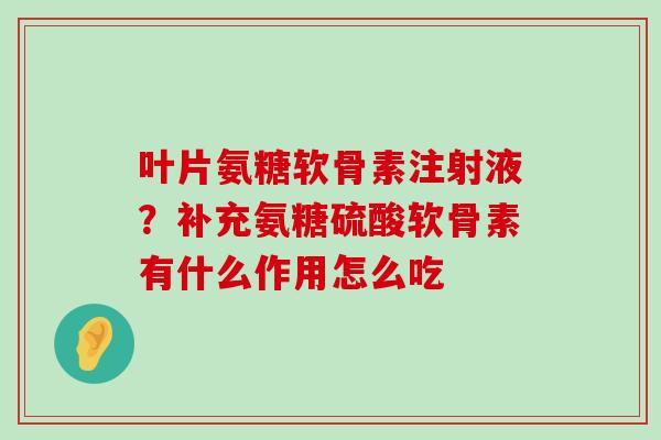 叶片氨糖软骨素注射液？补充氨糖硫酸软骨素有什么作用怎么吃-第1张图片-氨糖科普网