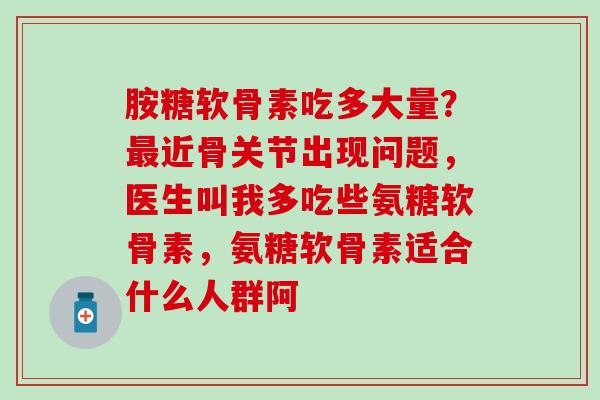 胺糖软骨素吃多大量?最近骨关节出现问题,医生叫我多吃些氨糖软骨素,氨糖软骨素适合什么人群阿-第1张图片-氨糖科普网 胺糖软骨素吃多大量?最近骨关节出现问题,医生叫我多吃些氨糖软骨素,氨糖软骨素适合什么人群阿-第1张图片-氨糖科普网