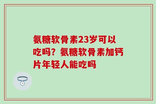 氨糖软骨素23岁可以吃吗?氨糖软骨素加钙片年轻人能吃吗-第1张图片-氨糖科普网 氨糖软骨素23岁可以吃吗?氨糖软骨素加钙片年轻人能吃吗-第1张图片-氨糖科普网