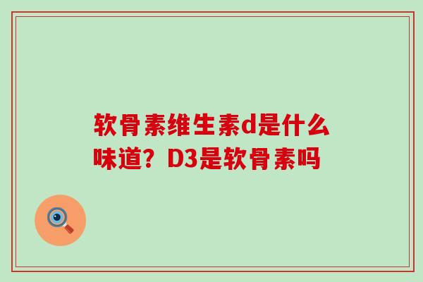 软骨素维生素d是什么味道?D3是软骨素吗-第1张图片-氨糖科普网 软骨素维生素d是什么味道?D3是软骨素吗-第1张图片-氨糖科普网