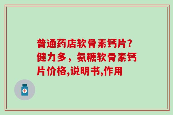 普通药店软骨素钙片?健力多,氨糖软骨素钙片价格,说明书,作用-第1张图片-氨糖科普网 普通药店软骨素钙片?健力多,氨糖软骨素钙片价格,说明书,作用-第1张图片-氨糖科普网