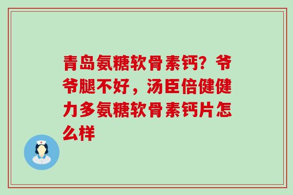 青岛氨糖软骨素钙?爷爷腿不好,汤臣倍健健力多氨糖软骨素钙片怎么样-第1张图片-氨糖科普网 青岛氨糖软骨素钙?爷爷腿不好,汤臣倍健健力多氨糖软骨素钙片怎么样-第1张图片-氨糖科普网