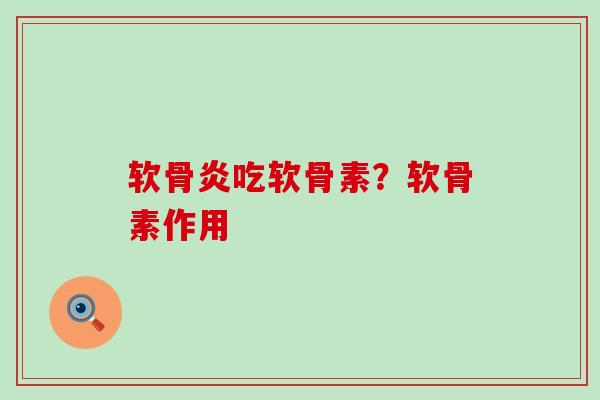 软骨炎吃软骨素？软骨素作用-第1张图片-氨糖科普网