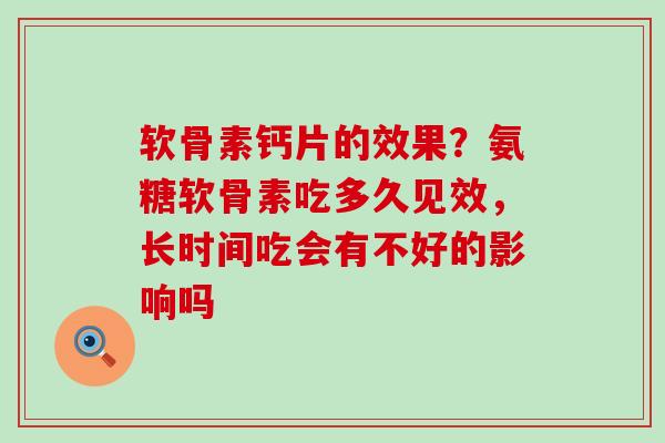 软骨素钙片的效果?氨糖软骨素吃多久见效,长时间吃会有不好的影响吗-第1张图片-氨糖科普网 软骨素钙片的效果?氨糖软骨素吃多久见效,长时间吃会有不好的影响吗-第1张图片-氨糖科普网