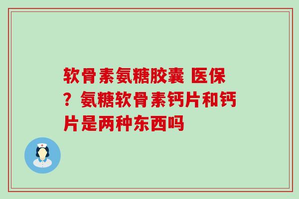 软骨素氨糖胶囊 医保？氨糖软骨素钙片和钙片是两种东西吗-第1张图片-氨糖科普网