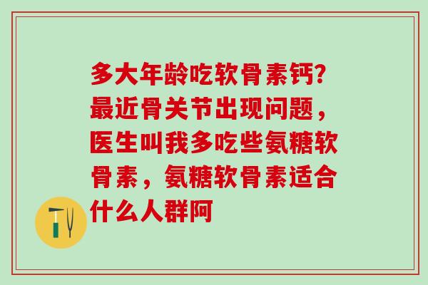 多大年龄吃软骨素钙?最近骨关节出现问题,医生叫我多吃些氨糖软骨素,氨糖软骨素适合什么人群阿-第1张图片-氨糖科普网 多大年龄吃软骨素钙?最近骨关节出现问题,医生叫我多吃些氨糖软骨素,氨糖软骨素适合什么人群阿-第1张图片-氨糖科普网