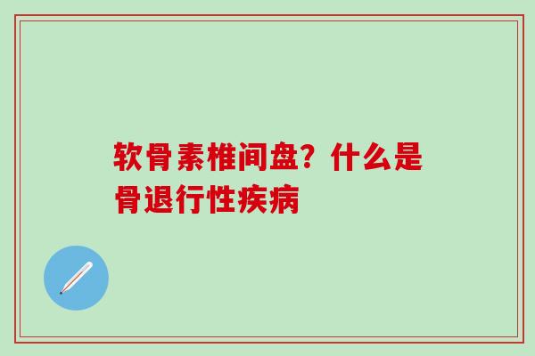 软骨素椎间盘?什么是骨退行性疾病-第1张图片-氨糖科普网 软骨素椎间盘?什么是骨退行性疾病-第1张图片-氨糖科普网