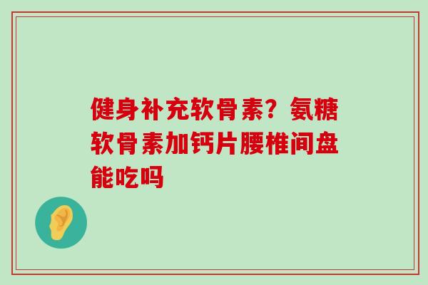 健身补充软骨素?氨糖软骨素加钙片腰椎间盘能吃吗-第1张图片-氨糖科普网 健身补充软骨素?氨糖软骨素加钙片腰椎间盘能吃吗-第1张图片-氨糖科普网