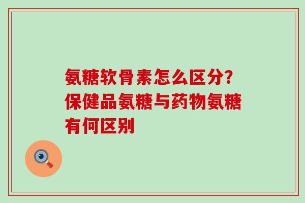 氨糖软骨素怎么区分?保健品氨糖与药物氨糖有何区别-第1张图片-氨糖科普网 氨糖软骨素怎么区分?保健品氨糖与药物氨糖有何区别-第1张图片-氨糖科普网