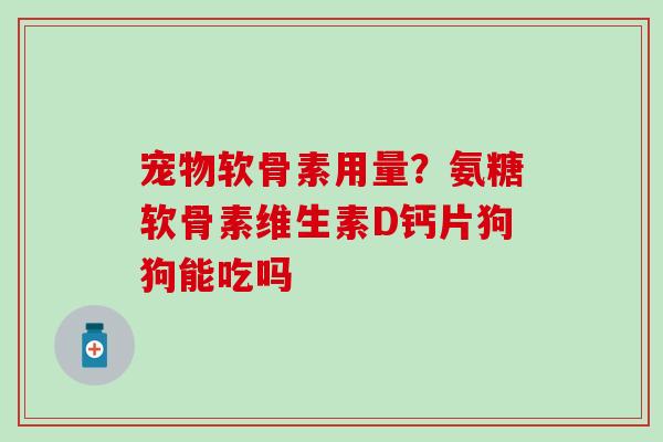 宠物软骨素用量?氨糖软骨素维生素D钙片狗狗能吃吗-第1张图片-氨糖科普网 宠物软骨素用量?氨糖软骨素维生素D钙片狗狗能吃吗-第1张图片-氨糖科普网