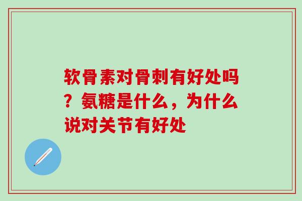 软骨素对骨刺有好处吗？氨糖是什么，为什么说对关节有好处-第1张图片-氨糖科普网