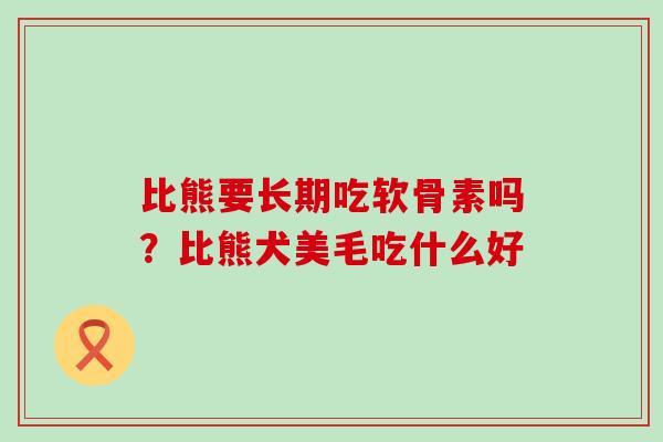 比熊要长期吃软骨素吗?比熊犬美毛吃什么好-第1张图片-氨糖科普网 比熊要长期吃软骨素吗?比熊犬美毛吃什么好-第1张图片-氨糖科普网