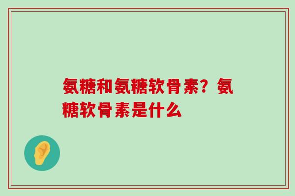 氨糖和氨糖软骨素？氨糖软骨素是什么-第1张图片-氨糖科普网