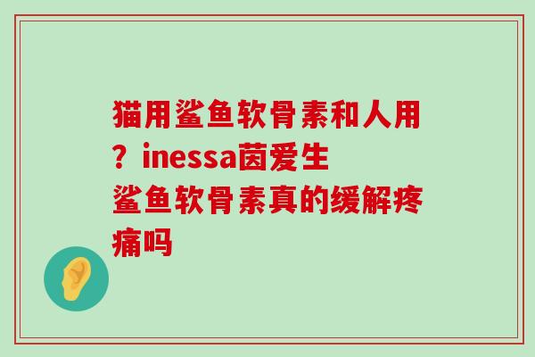 猫用鲨鱼软骨素和人用?inessa茵爱生鲨鱼软骨素真的缓解疼痛吗-第1张图片-氨糖科普网 猫用鲨鱼软骨素和人用?inessa茵爱生鲨鱼软骨素真的缓解疼痛吗-第1张图片-氨糖科普网