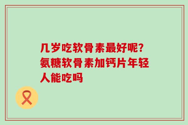 几岁吃软骨素最好呢?氨糖软骨素加钙片年轻人能吃吗-第1张图片-氨糖科普网 几岁吃软骨素最好呢?氨糖软骨素加钙片年轻人能吃吗-第1张图片-氨糖科普网
