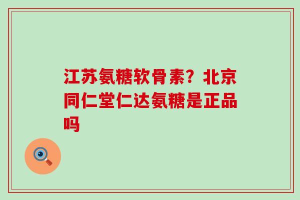 江苏氨糖软骨素?北京同仁堂仁达氨糖是正品吗-第1张图片-氨糖科普网 江苏氨糖软骨素?北京同仁堂仁达氨糖是正品吗-第1张图片-氨糖科普网