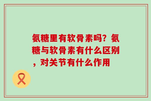 氨糖里有软骨素吗?氨糖与软骨素有什么区别,对关节有什么作用-第1张图片-氨糖科普网 氨糖里有软骨素吗?氨糖与软骨素有什么区别,对关节有什么作用-第1张图片-氨糖科普网