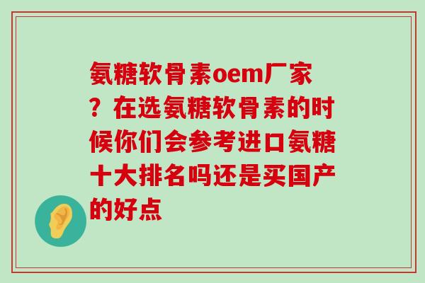 氨糖软骨素oem厂家？在选氨糖软骨素的时候你们会参考进口氨糖十大排名吗还是买国产的好点-第1张图片-氨糖科普网