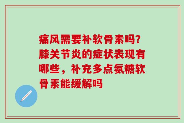 痛风需要补软骨素吗？膝关节炎的症状表现有哪些，补充多点氨糖软骨素能缓解吗-第1张图片-氨糖科普网