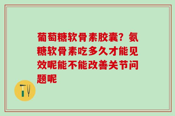 葡萄糖软骨素胶囊?氨糖软骨素吃多久才能见效呢能不能改善关节问题呢-第1张图片-氨糖科普网 葡萄糖软骨素胶囊?氨糖软骨素吃多久才能见效呢能不能改善关节问题呢-第1张图片-氨糖科普网