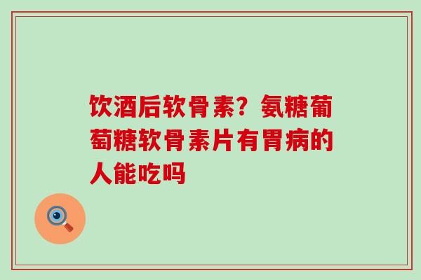 饮酒后软骨素?氨糖葡萄糖软骨素片有胃病的人能吃吗-第1张图片-氨糖科普网 饮酒后软骨素?氨糖葡萄糖软骨素片有胃病的人能吃吗-第1张图片-氨糖科普网