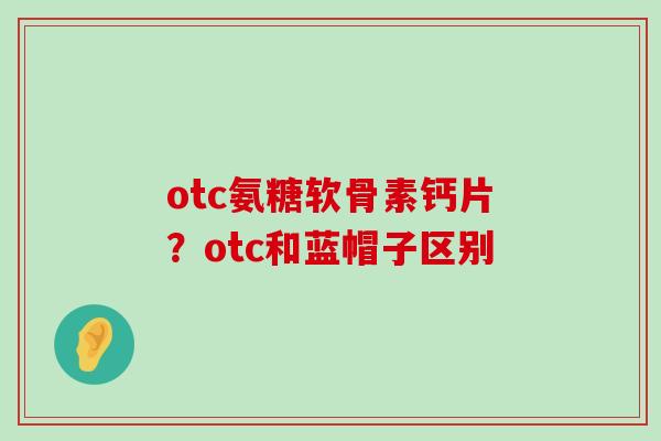 otc氨糖软骨素钙片?otc和蓝帽子区别-第1张图片-氨糖科普网 otc氨糖软骨素钙片?otc和蓝帽子区别-第1张图片-氨糖科普网