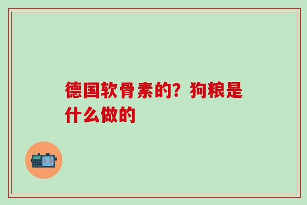 德国软骨素的?狗粮是什么做的-第1张图片-氨糖科普网 德国软骨素的?狗粮是什么做的-第1张图片-氨糖科普网