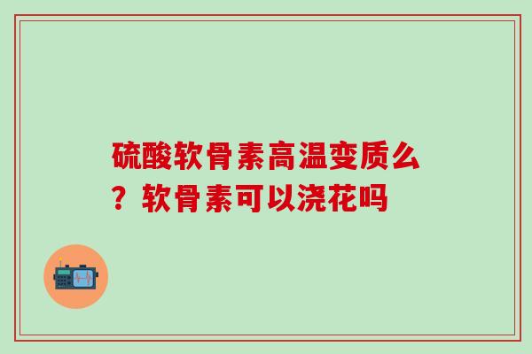 硫酸软骨素高温变质么?软骨素可以浇花吗-第1张图片-氨糖科普网 硫酸软骨素高温变质么?软骨素可以浇花吗-第1张图片-氨糖科普网