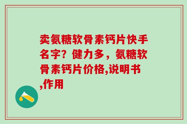 卖氨糖软骨素钙片快手名字?健力多,氨糖软骨素钙片价格,说明书,作用-第1张图片-氨糖科普网 卖氨糖软骨素钙片快手名字?健力多,氨糖软骨素钙片价格,说明书,作用-第1张图片-氨糖科普网