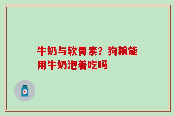 牛奶与软骨素？狗粮能用牛奶泡着吃吗-第1张图片-氨糖科普网