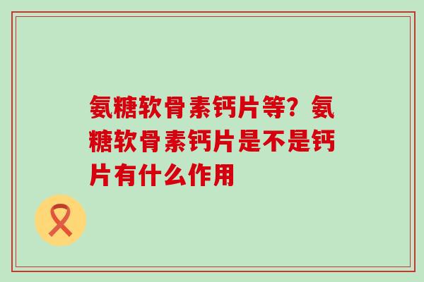氨糖软骨素钙片等?氨糖软骨素钙片是不是钙片有什么作用-第1张图片-氨糖科普网 氨糖软骨素钙片等?氨糖软骨素钙片是不是钙片有什么作用-第1张图片-氨糖科普网