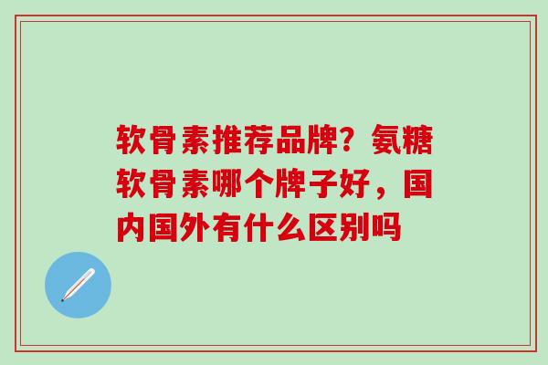 软骨素推荐品牌?氨糖软骨素哪个牌子好,国内国外有什么区别吗-第1张图片-氨糖科普网 软骨素推荐品牌?氨糖软骨素哪个牌子好,国内国外有什么区别吗-第1张图片-氨糖科普网