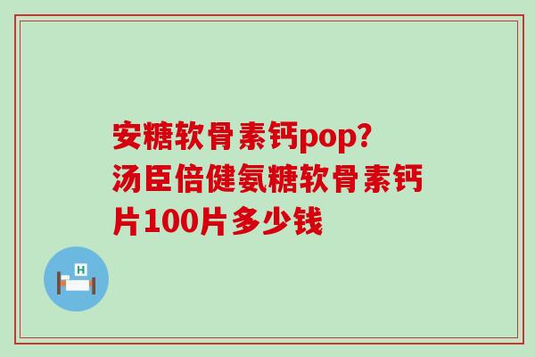 安糖软骨素钙pop?汤臣倍健氨糖软骨素钙片100片多少钱-第1张图片-氨糖科普网 安糖软骨素钙pop?汤臣倍健氨糖软骨素钙片100片多少钱-第1张图片-氨糖科普网
