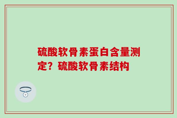 硫酸软骨素蛋白含量测定？硫酸软骨素结构-第1张图片-氨糖科普网